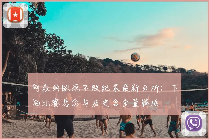 阿森纳欧冠不败纪录最新分析：下场比赛悬念与历史含金量解读