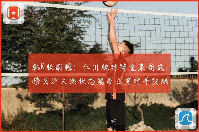 韩K联前瞻：仁川联对阵金泉尚武，穆戈沙火热状态能否击穿对手防线？