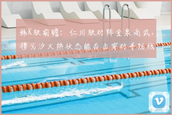 韩K联前瞻:仁川联对阵金泉尚武,穆戈沙火热状态能否击穿对手防线?