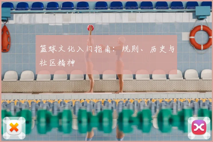篮球文化入门指南:规则、历史与社区精神