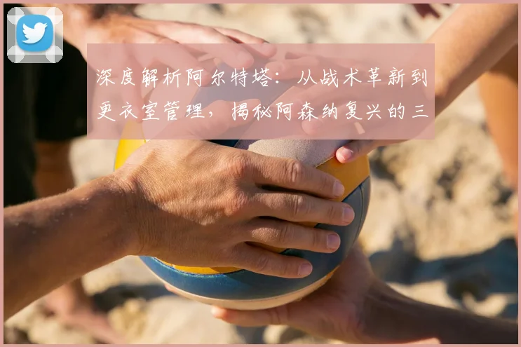 深度解析阿尔特塔：从战术革新到更衣室管理，揭秘阿森纳复兴的三大核心秘诀