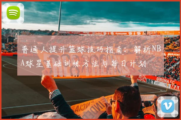 普通人提升篮球技巧指南:解析NBA球星基础训练方法与每日计划