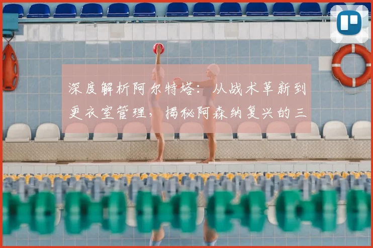 深度解析阿尔特塔:从战术革新到更衣室管理,揭秘阿森纳复兴的三大核心秘诀