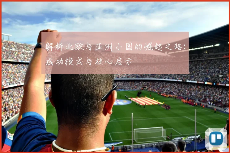 解析北欧与亚洲小国的崛起之路:成功模式与核心启示