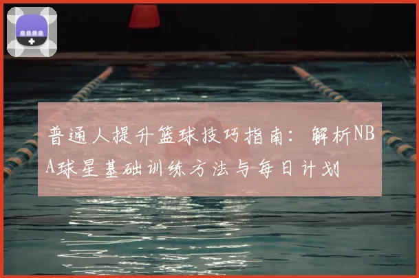 普通人提升篮球技巧指南：解析NBA球星基础训练方法与每日计划