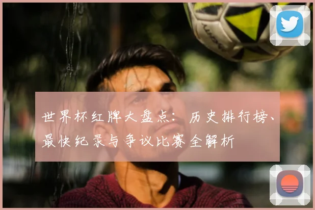 世界杯红牌大盘点：历史排行榜、最快纪录与争议比赛全解析