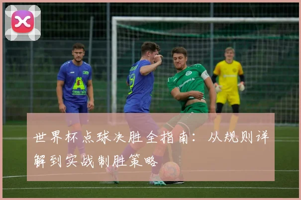 世界杯点球决胜全指南：从规则详解到实战制胜策略
