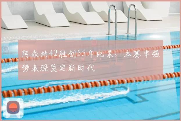 阿森纳42胜创55年纪录，本赛季强势表现奠定新时代