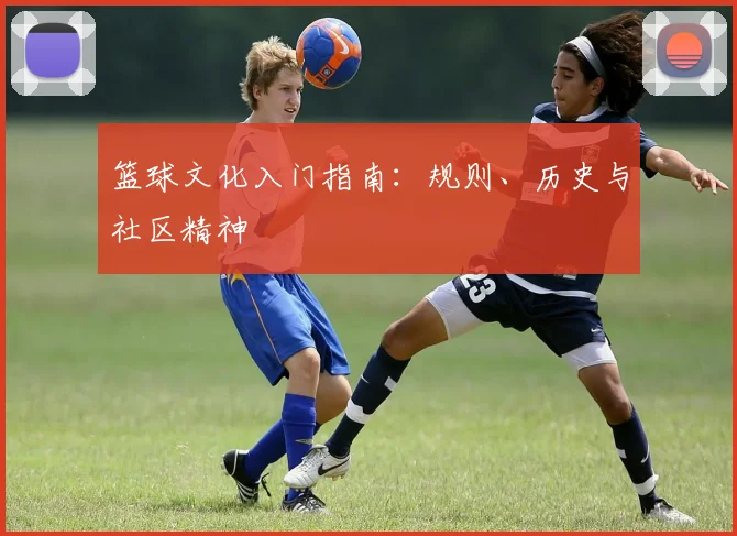 篮球文化入门指南：规则、历史与社区精神